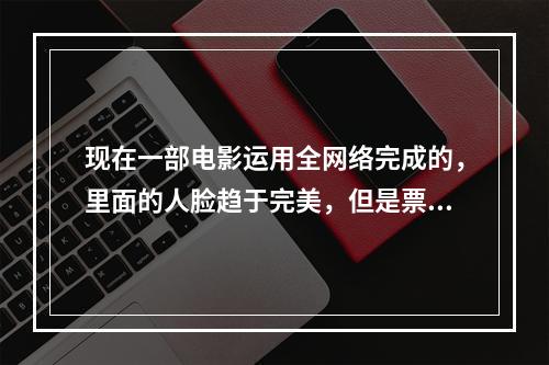 现在一部电影运用全网络完成的，里面的人脸趋于完美，但是票房并