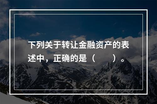 下列关于转让金融资产的表述中，正确的是（　　）。