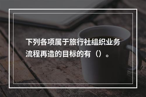 下列各项属于旅行社组织业务流程再造的目标的有（）。