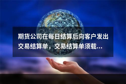 期货公司在每日结算后向客户发出交易结算单，交易结算单须载明的