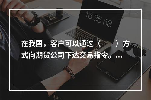 在我国，客户可以通过（　　）方式向期货公司下达交易指令。[2