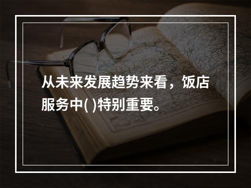 从未来发展趋势来看，饭店服务中( )特别重要。