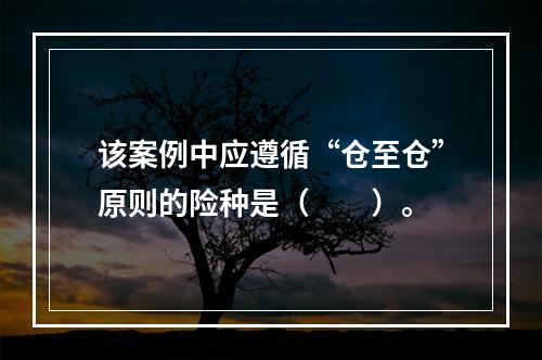 该案例中应遵循“仓至仓”原则的险种是（　　）。