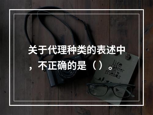 关于代理种类的表述中，不正确的是（ ）。