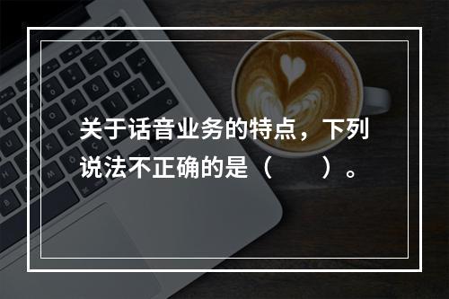 关于话音业务的特点，下列说法不正确的是（　　）。