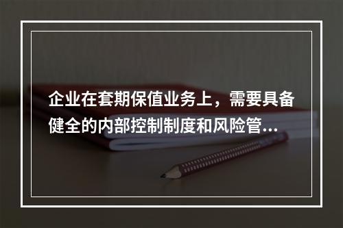 企业在套期保值业务上，需要具备健全的内部控制制度和风险管理制