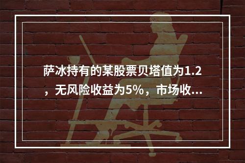 萨冰持有的某股票贝塔值为1.2，无风险收益为5％，市场收益