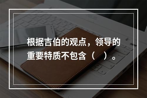 根据吉伯的观点，领导的重要特质不包含（　）。