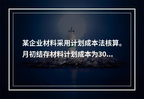 某企业材料采用计划成本法核算。月初结存材料计划成本为30万元