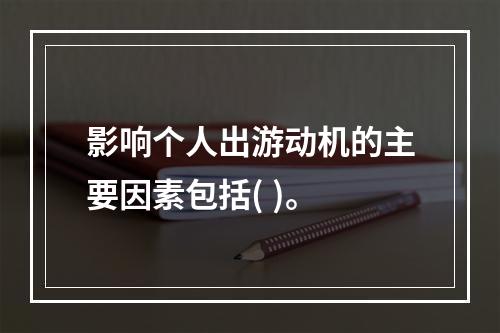 影响个人出游动机的主要因素包括( )。