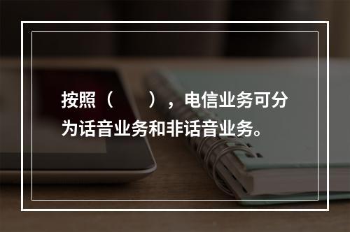 按照（　　），电信业务可分为话音业务和非话音业务。