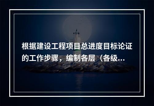 根据建设工程项目总进度目标论证的工作步骤，编制各层（各级）进