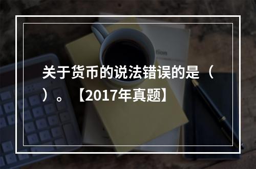 关于货币的说法错误的是（）。【2017年真题】