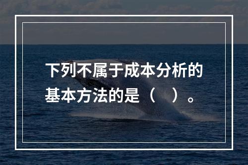 下列不属于成本分析的基本方法的是（　）。