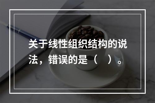 关于线性组织结构的说法，错误的是（　）。