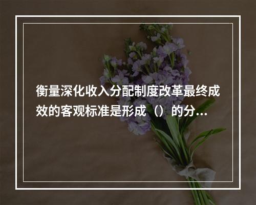 衡量深化收入分配制度改革最终成效的客观标准是形成（）的分配格