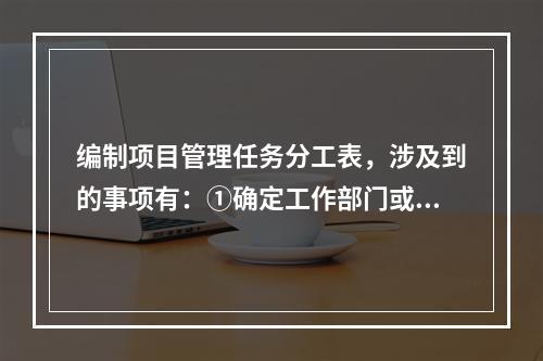 编制项目管理任务分工表，涉及到的事项有：①确定工作部门或个人