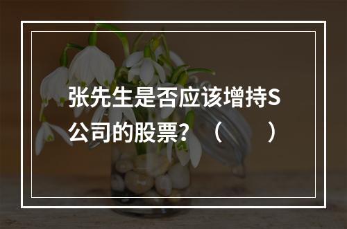 张先生是否应该增持S公司的股票？（　　）