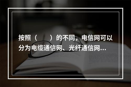 按照（　　）的不同，电信网可以分为电缆通信网、光纤通信网、微