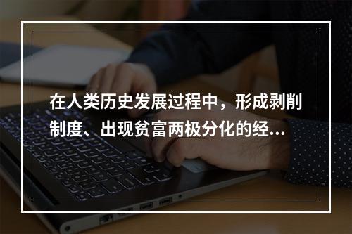 在人类历史发展过程中，形成剥削制度、出现贫富两极分化的经济根