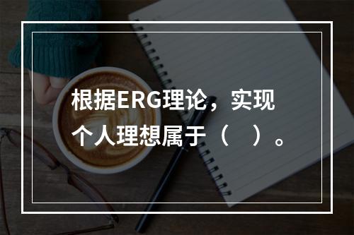 根据ERG理论，实现个人理想属于（　）。