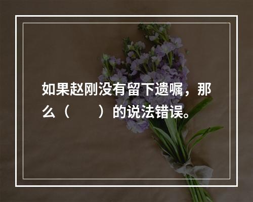 如果赵刚没有留下遗嘱，那么（　　）的说法错误。