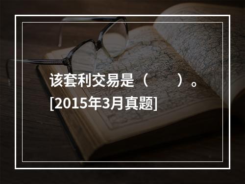 该套利交易是（　　）。[2015年3月真题]