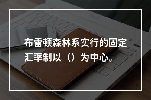 布雷顿森林系实行的固定汇率制以（）为中心。