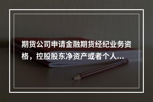 期货公司申请金融期货经纪业务资格，控股股东净资产或者个人金融