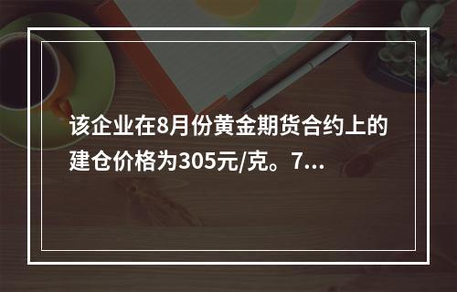 该企业在8月份黄金期货合约上的建仓价格为305元/克。7月初