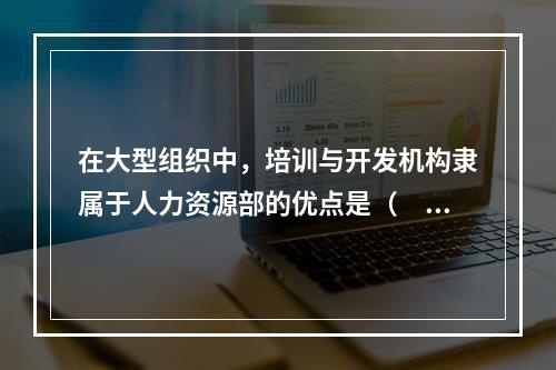 在大型组织中，培训与开发机构隶属于人力资源部的优点是（　）