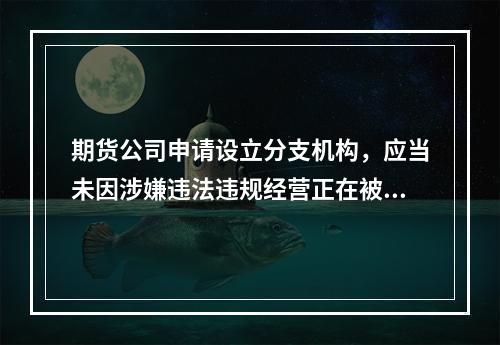 期货公司申请设立分支机构，应当未因涉嫌违法违规经营正在被有权