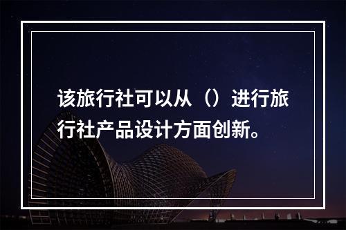 该旅行社可以从（）进行旅行社产品设计方面创新。