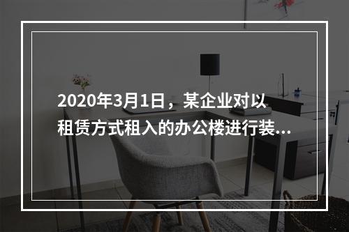 2020年3月1日，某企业对以租赁方式租入的办公楼进行装修，