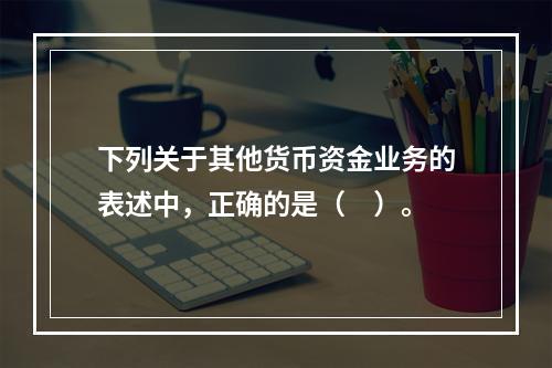 下列关于其他货币资金业务的表述中，正确的是（　）。