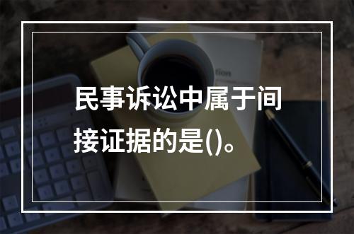 民事诉讼中属于间接证据的是()。