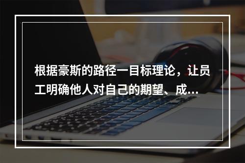 根据豪斯的路径一目标理论，让员工明确他人对自己的期望、成功