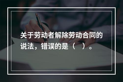 关于劳动者解除劳动合同的说法，错误的是（　）。