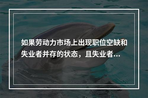 如果劳动力市场上出现职位空缺和失业者并存的状态，且失业者没