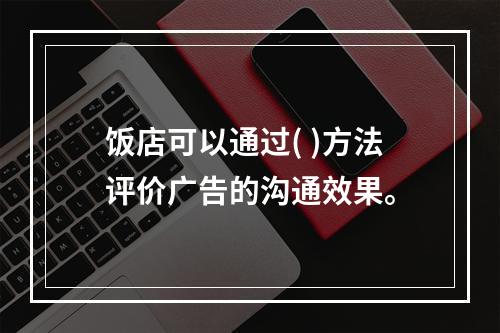 饭店可以通过( )方法评价广告的沟通效果。