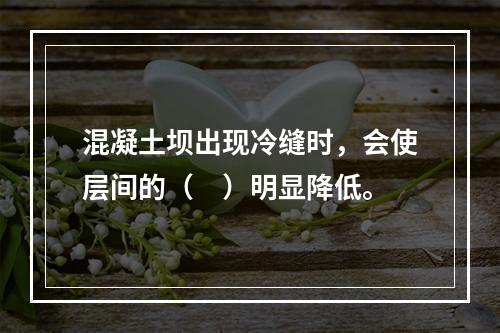 混凝土坝出现冷缝时，会使层间的（　）明显降低。