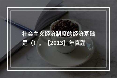 社会主义经济制度的经济基础是（）。【2013】年真题