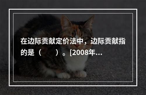 在边际贡献定价法中，边际贡献指的是（　　）。[2008年真题