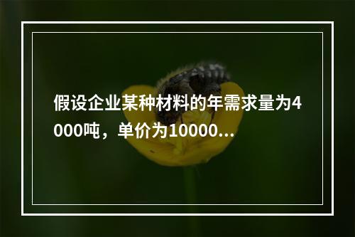 假设企业某种材料的年需求量为4000吨，单价为10000元/