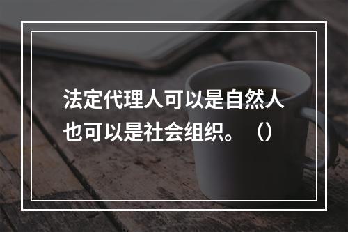 法定代理人可以是自然人也可以是社会组织。（）