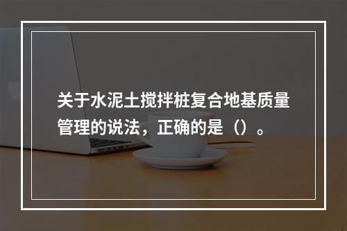 关于水泥土搅拌桩复合地基质量管理的说法，正确的是（）。