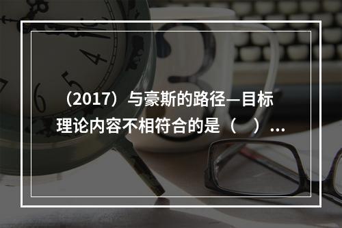 （2017）与豪斯的路径—目标理论内容不相符合的是（　）。