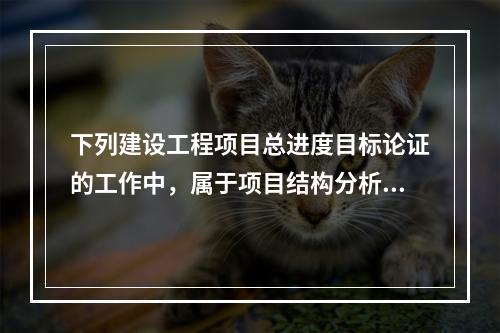 下列建设工程项目总进度目标论证的工作中，属于项目结构分析的是