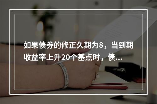 如果债券的修正久期为8，当到期收益率上升20个基点时，债券