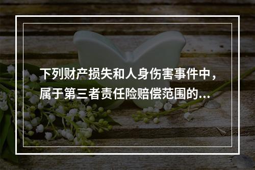 下列财产损失和人身伤害事件中，属于第三者责任险赔偿范围的是（